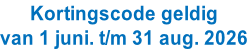 Kortingscode geldig van 1 juni. t/m 31 aug. 2026