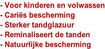 - Voor kinderen en volwassen - Cariës bescherming - Sterker tandglazuur - Reminaliseert de tanden - Natuurlijke bescherming